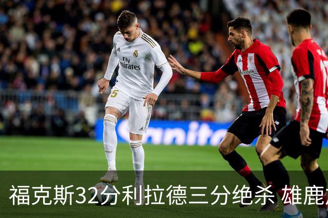 福克斯32分利拉德三分绝杀 雄鹿加时险胜国王
