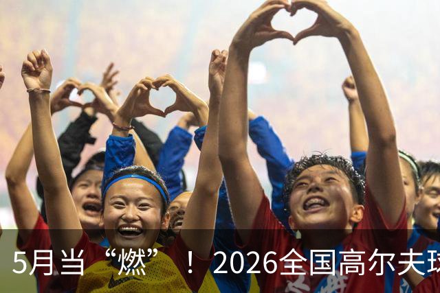 5月当“燃” ！2026全国高尔夫球锦标赛即将在渝开赛